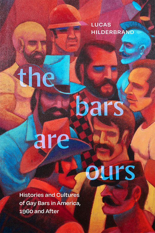 Cover of The Bars Are Ours: Histories and Cultures of Gay Bars in America,1960 and After by Lucas Hilderbrand. Cover is a painting of nine men crowded together in the red and blue lights of a club or bar. Each man is shown from the torso up, all are muscular, with smiles but indistinct eyes. Some sport earings, cowboy hats, and styled moustaches, and one wears a mohawk.