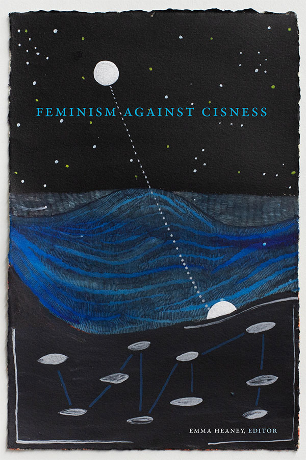 Cover of Feminism Against Cisness edited Emma Heaney. White stars dot the top of the cover, contrasting the black background. A full, white moon hangs in the sky, and a dotted white line extends down diagonally to a white half-circle in the middle of the cover, which consists of blue waves. Below the waves, the cover depicts ten white spherical shapes connected by blue lines against a black background. 